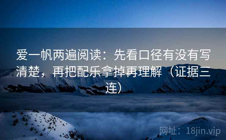 爱一帆两遍阅读:先看口径有没有写清楚,再把配乐拿掉再理解(证据三连) 爱一帆两遍阅读:先看口径有没有写清楚,再把配乐拿掉再理解(证据三连)