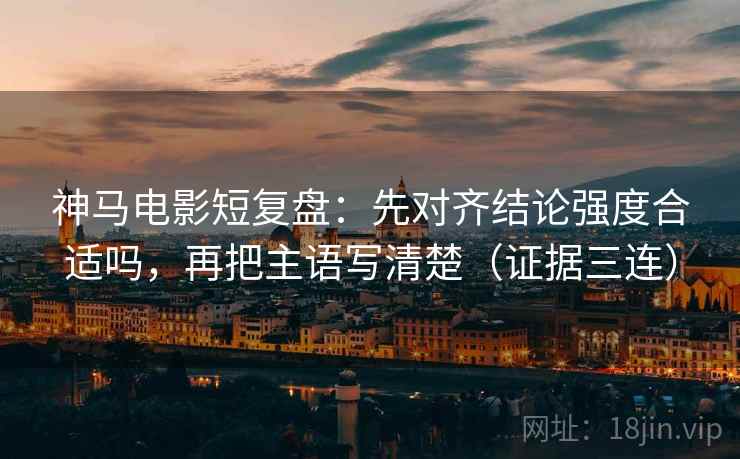 神马电影短复盘:先对齐结论强度合适吗,再把主语写清楚(证据三连) 神马电影短复盘:先对齐结论强度合适吗,再把主语写清楚(证据三连)