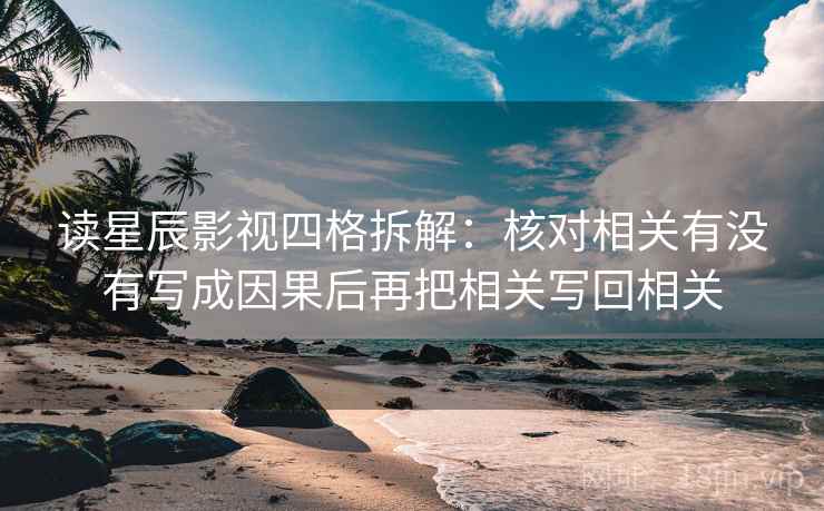 读星辰影视四格拆解:核对相关有没有写成因果后再把相关写回相关 读星辰影视四格拆解:核对相关有没有写成因果后再把相关写回相关