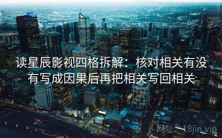 读星辰影视四格拆解:核对相关有没有写成因果后再把相关写回相关 读星辰影视四格拆解:核对相关有没有写成因果后再把相关写回相关