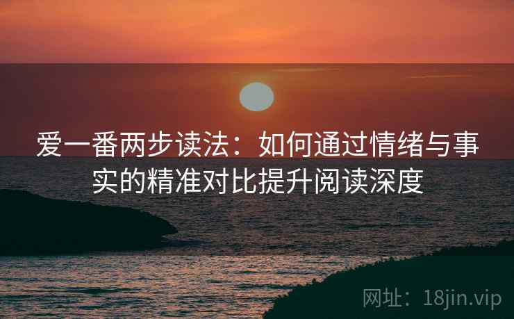 爱一番两步读法:如何通过情绪与事实的精准对比提升阅读深度 爱一番两步读法:如何通过情绪与事实的精准对比提升阅读深度