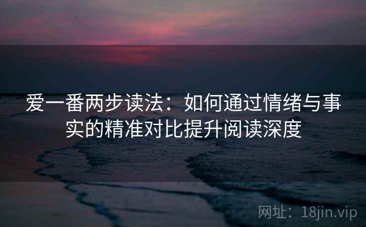 爱一番两步读法:如何通过情绪与事实的精准对比提升阅读深度 爱一番两步读法:如何通过情绪与事实的精准对比提升阅读深度