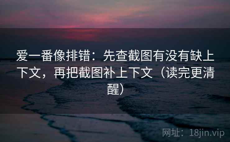 爱一番像排错:先查截图有没有缺上下文,再把截图补上下文(读完更清醒) 爱一番像排错:先查截图有没有缺上下文,再把截图补上下文(读完更清醒)
