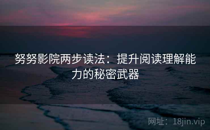 努努影院两步读法:提升阅读理解能力的秘密武器 努努影院两步读法:提升阅读理解能力的秘密武器