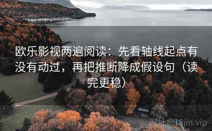 欧乐影视两遍阅读:先看轴线起点有没有动过,再把推断降成假设句(读完更稳) 欧乐影视两遍阅读:先看轴线起点有没有动过,再把推断降成假设句(读完更稳)