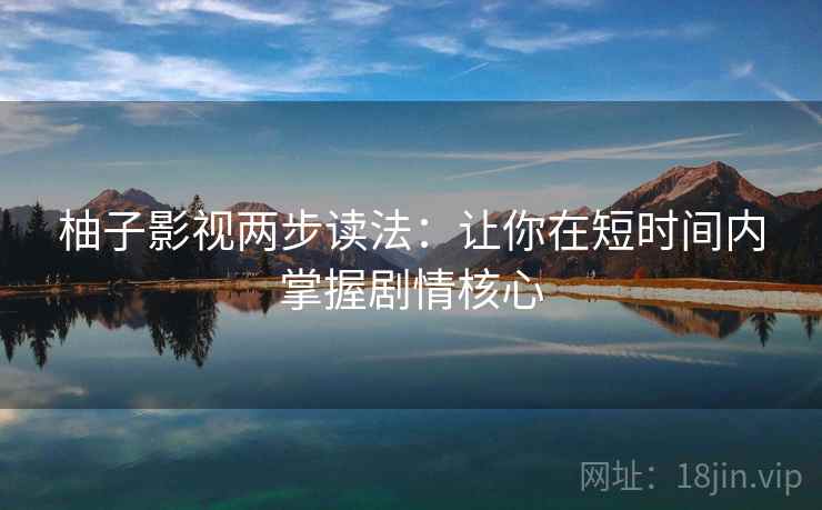 柚子影视两步读法:让你在短时间内掌握剧情核心 柚子影视两步读法:让你在短时间内掌握剧情核心