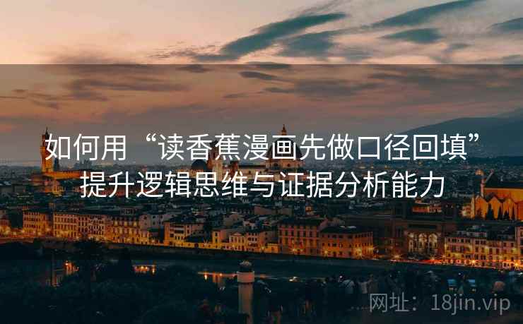 如何用“读香蕉漫画先做口径回填”提升逻辑思维与证据分析能力 如何用“读香蕉漫画先做口径回填”提升逻辑思维与证据分析能力