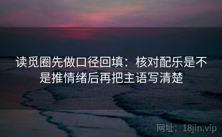 读觅圈先做口径回填:核对配乐是不是推情绪后再把主语写清楚 读觅圈先做口径回填:核对配乐是不是推情绪后再把主语写清楚