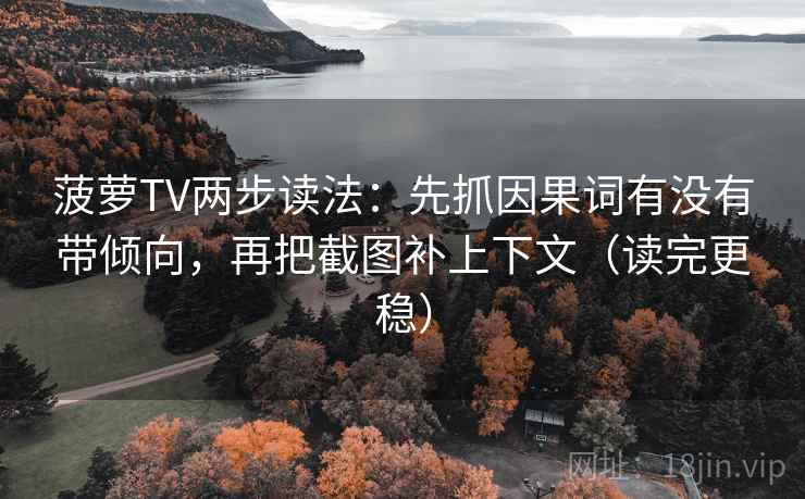 菠萝TV两步读法:先抓因果词有没有带倾向,再把截图补上下文(读完更稳) 菠萝TV两步读法:先抓因果词有没有带倾向,再把截图补上下文(读完更稳)
