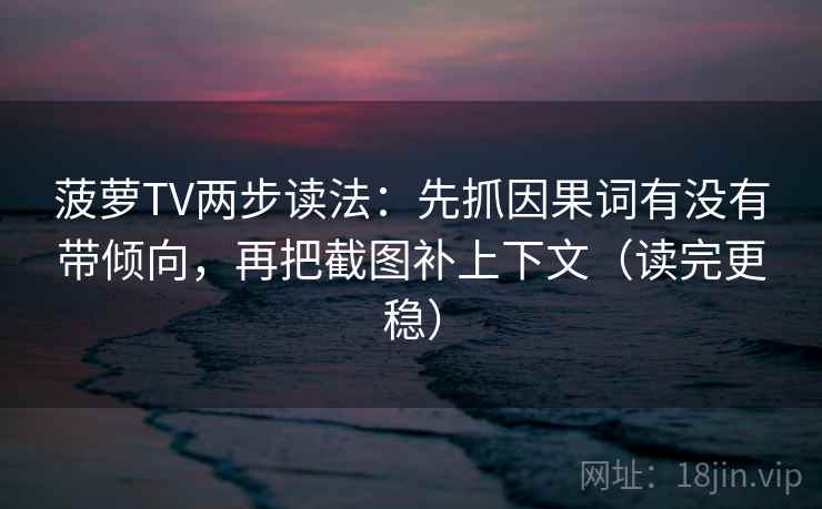 菠萝TV两步读法:先抓因果词有没有带倾向,再把截图补上下文(读完更稳) 菠萝TV两步读法:先抓因果词有没有带倾向,再把截图补上下文(读完更稳)