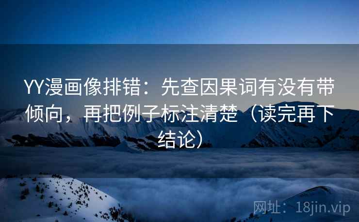 YY漫画像排错:先查因果词有没有带倾向,再把例子标注清楚(读完再下结论) YY漫画像排错:先查因果词有没有带倾向,再把例子标注清楚(读完再下结论)