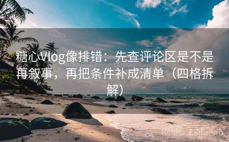 糖心Vlog像排错:先查评论区是不是再叙事,再把条件补成清单(四格拆解) 糖心Vlog像排错:先查评论区是不是再叙事,再把条件补成清单(四格拆解)