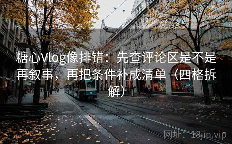 糖心Vlog像排错:先查评论区是不是再叙事,再把条件补成清单(四格拆解) 糖心Vlog像排错:先查评论区是不是再叙事,再把条件补成清单(四格拆解)