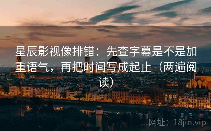 星辰影视像排错:先查字幕是不是加重语气,再把时间写成起止(两遍阅读) 星辰影视像排错:先查字幕是不是加重语气,再把时间写成起止(两遍阅读)