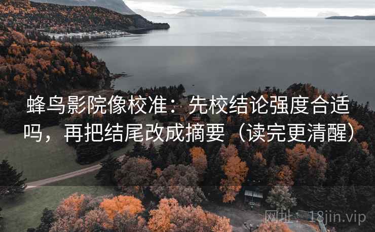 蜂鸟影院像校准:先校结论强度合适吗,再把结尾改成摘要(读完更清醒) 蜂鸟影院像校准:先校结论强度合适吗,再把结尾改成摘要(读完更清醒)