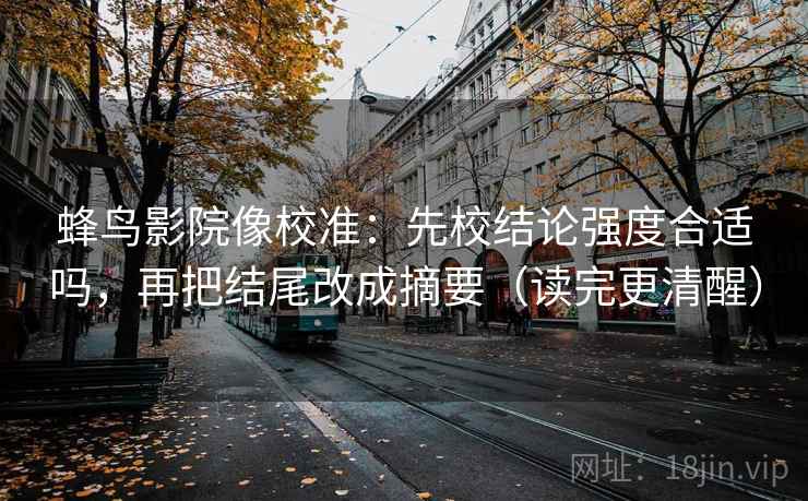 蜂鸟影院像校准:先校结论强度合适吗,再把结尾改成摘要(读完更清醒) 蜂鸟影院像校准:先校结论强度合适吗,再把结尾改成摘要(读完更清醒)
