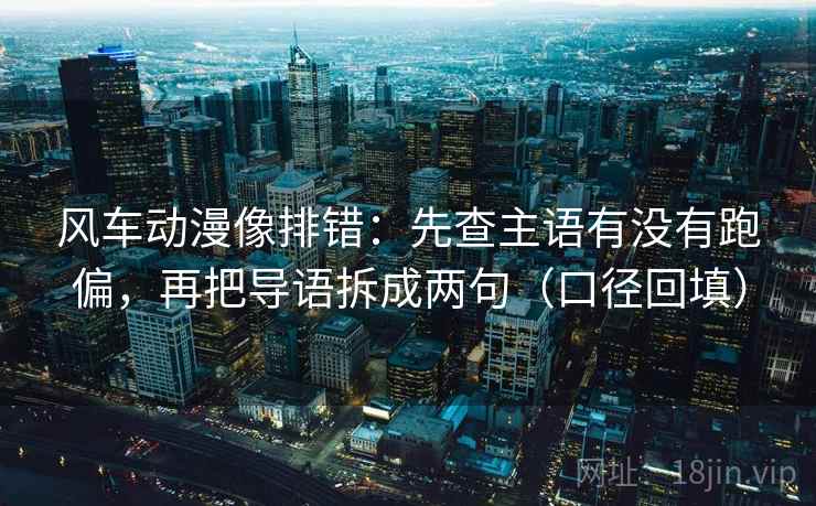 风车动漫像排错:先查主语有没有跑偏,再把导语拆成两句(口径回填) 风车动漫像排错:先查主语有没有跑偏,再把导语拆成两句(口径回填)