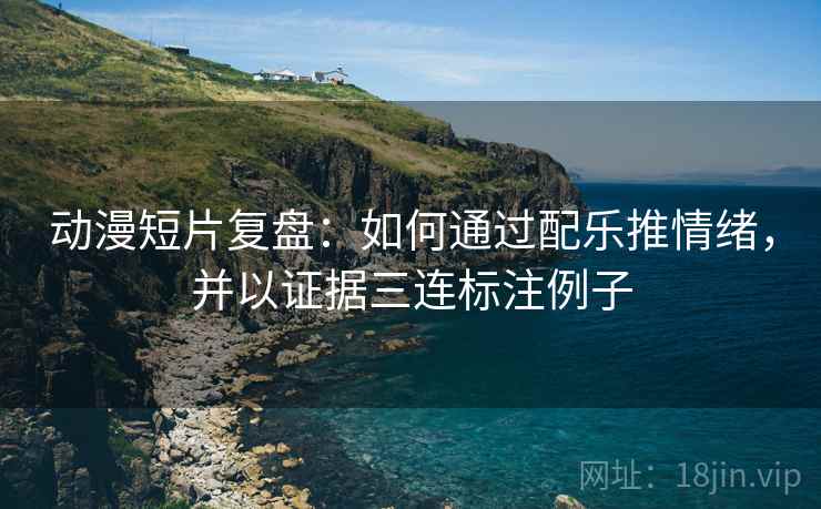 动漫短片复盘:如何通过配乐推情绪,并以证据三连标注例子 动漫短片复盘:如何通过配乐推情绪,并以证据三连标注例子