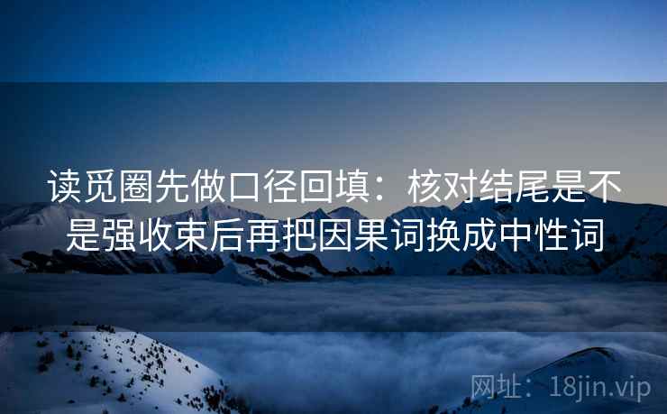 读觅圈先做口径回填:核对结尾是不是强收束后再把因果词换成中性词 读觅圈先做口径回填:核对结尾是不是强收束后再把因果词换成中性词