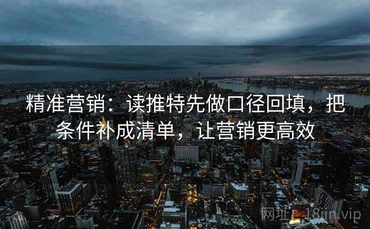 精准营销:读推特先做口径回填,把条件补成清单,让营销更高效 精准营销:读推特先做口径回填,把条件补成清单,让营销更高效