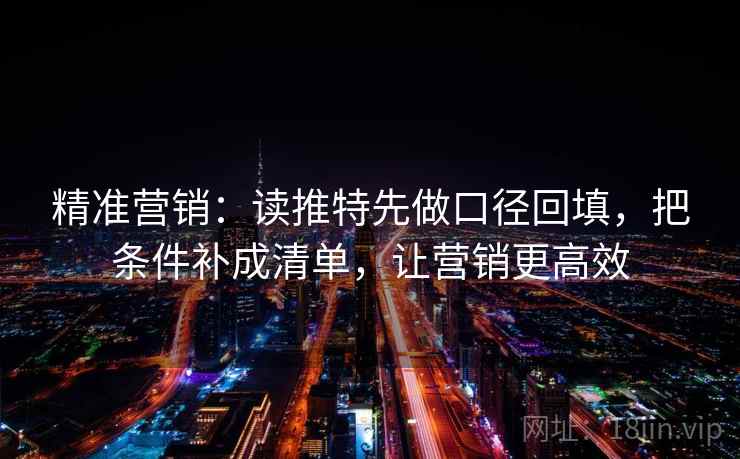 精准营销:读推特先做口径回填,把条件补成清单,让营销更高效 精准营销:读推特先做口径回填,把条件补成清单,让营销更高效