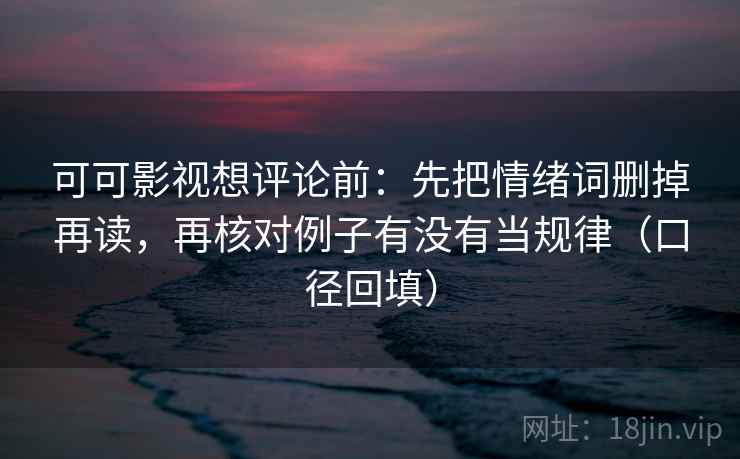 可可影视想评论前:先把情绪词删掉再读,再核对例子有没有当规律(口径回填) 可可影视想评论前:先把情绪词删掉再读,再核对例子有没有当规律(口径回填)