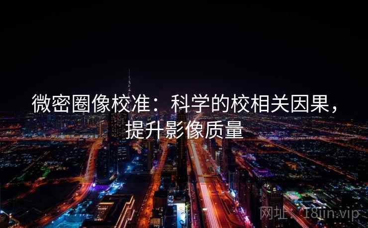 微密圈像校准:科学的校相关因果,提升影像质量 微密圈像校准:科学的校相关因果,提升影像质量
