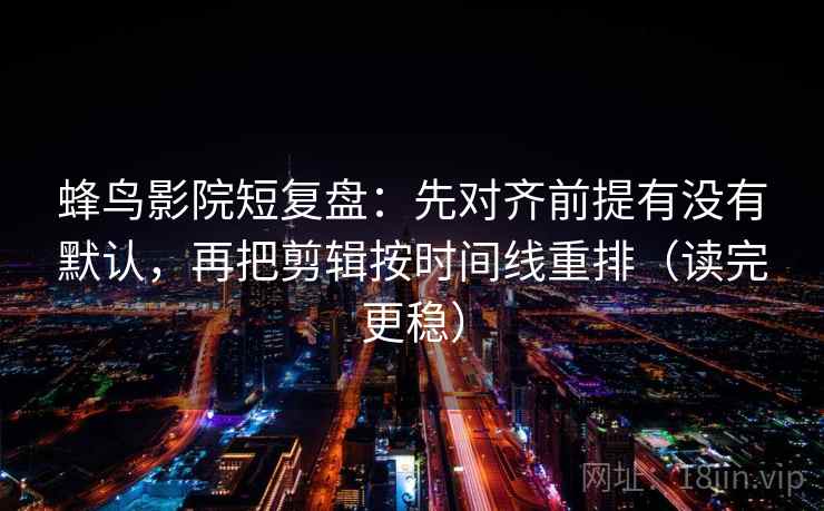 蜂鸟影院短复盘:先对齐前提有没有默认,再把剪辑按时间线重排(读完更稳) 蜂鸟影院短复盘:先对齐前提有没有默认,再把剪辑按时间线重排(读完更稳)