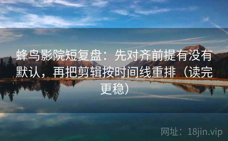 蜂鸟影院短复盘:先对齐前提有没有默认,再把剪辑按时间线重排(读完更稳) 蜂鸟影院短复盘:先对齐前提有没有默认,再把剪辑按时间线重排(读完更稳)