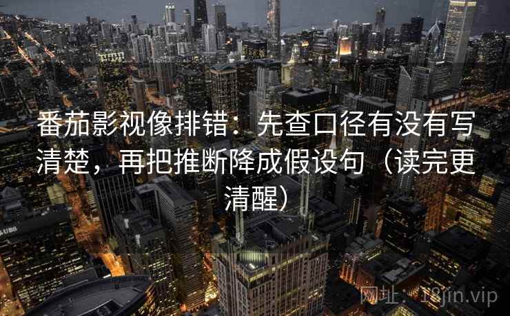 番茄影视像排错:先查口径有没有写清楚,再把推断降成假设句(读完更清醒) 番茄影视像排错:先查口径有没有写清楚,再把推断降成假设句(读完更清醒)