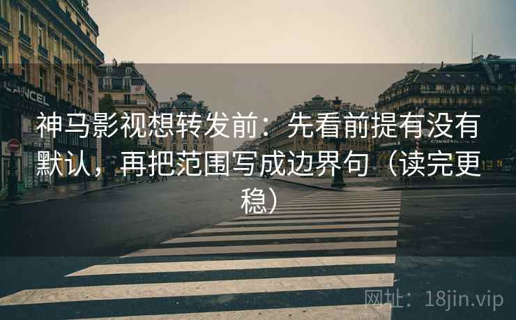 神马影视想转发前:先看前提有没有默认,再把范围写成边界句(读完更稳) 神马影视想转发前:先看前提有没有默认,再把范围写成边界句(读完更稳)