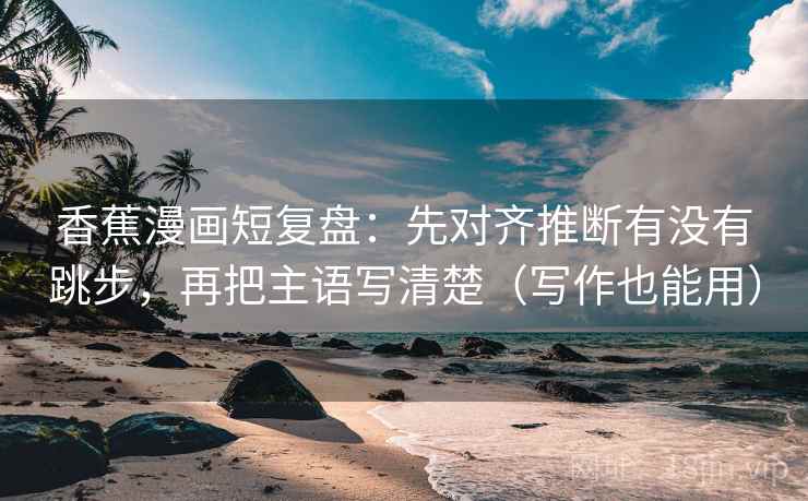 香蕉漫画短复盘:先对齐推断有没有跳步,再把主语写清楚(写作也能用) 香蕉漫画短复盘:先对齐推断有没有跳步,再把主语写清楚(写作也能用)