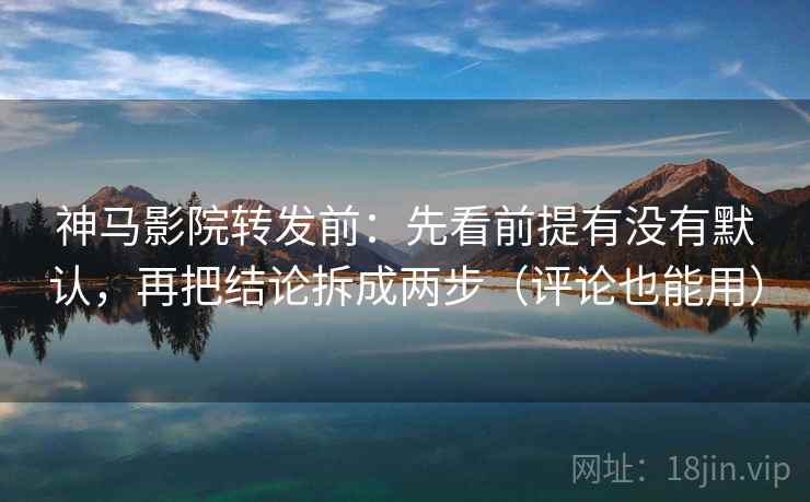 神马影院转发前:先看前提有没有默认,再把结论拆成两步(评论也能用) 神马影院转发前:先看前提有没有默认,再把结论拆成两步(评论也能用)
