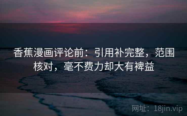 香蕉漫画评论前:引用补完整,范围核对,毫不费力却大有裨益 香蕉漫画评论前:引用补完整,范围核对,毫不费力却大有裨益