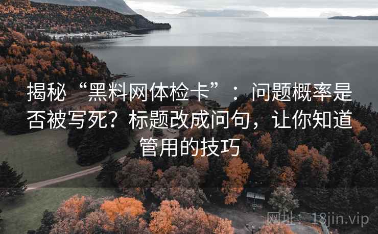 揭秘“黑料网体检卡”:问题概率是否被写死?标题改成问句,让你知道管用的技巧 揭秘“黑料网体检卡”:问题概率是否被写死?标题改成问句,让你知道管用的技巧