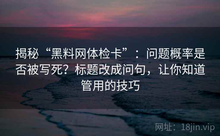揭秘“黑料网体检卡”:问题概率是否被写死?标题改成问句,让你知道管用的技巧 揭秘“黑料网体检卡”:问题概率是否被写死?标题改成问句,让你知道管用的技巧