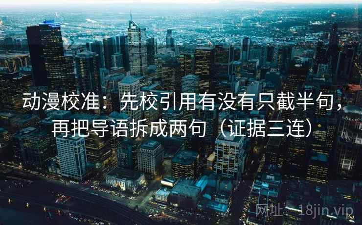 动漫校准:先校引用有没有只截半句,再把导语拆成两句(证据三连) 动漫校准:先校引用有没有只截半句,再把导语拆成两句(证据三连)