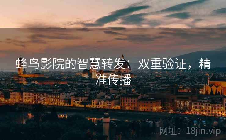蜂鸟影院的智慧转发：双重验证，精准传播