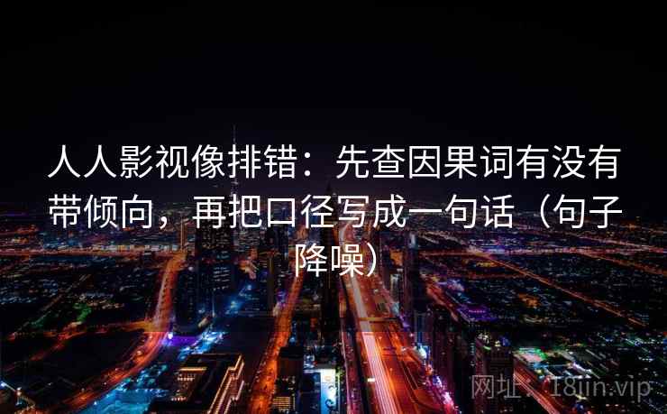 人人影视像排错:先查因果词有没有带倾向,再把口径写成一句话(句子降噪) 人人影视像排错:先查因果词有没有带倾向,再把口径写成一句话(句子降噪)