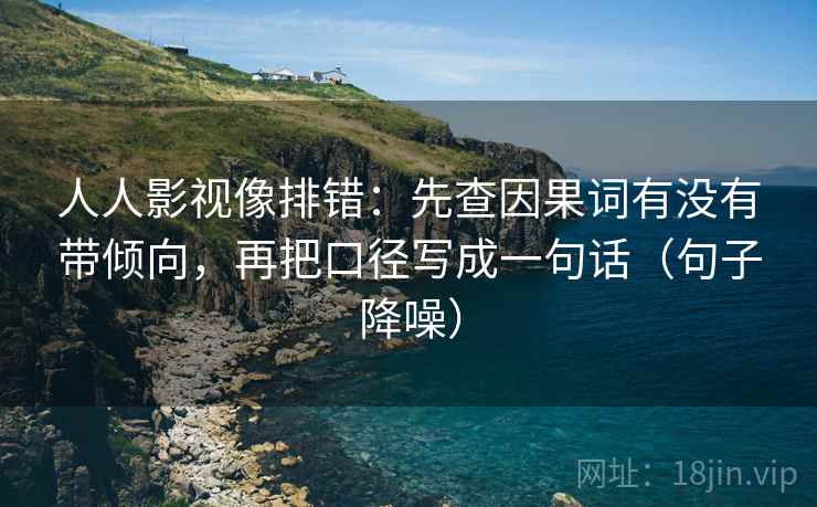 人人影视像排错:先查因果词有没有带倾向,再把口径写成一句话(句子降噪) 人人影视像排错:先查因果词有没有带倾向,再把口径写成一句话(句子降噪)