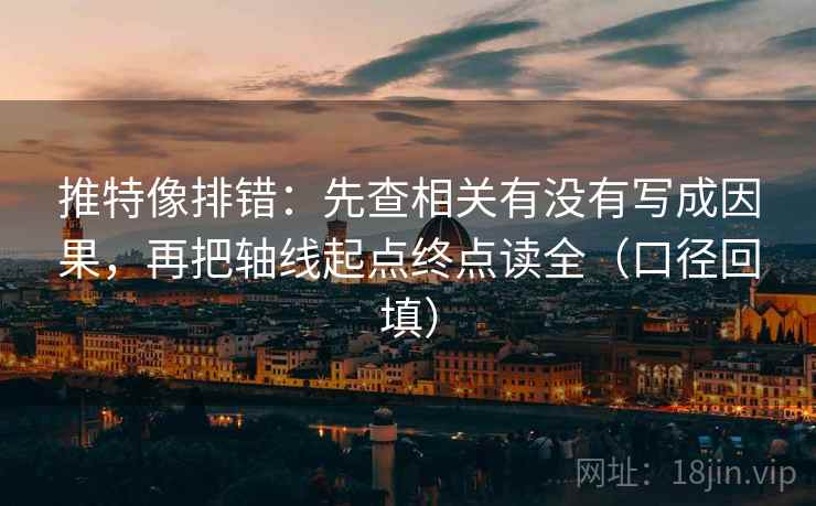 推特像排错:先查相关有没有写成因果,再把轴线起点终点读全(口径回填) 推特像排错:先查相关有没有写成因果,再把轴线起点终点读全(口径回填)