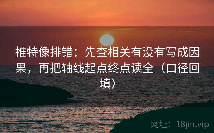 推特像排错:先查相关有没有写成因果,再把轴线起点终点读全(口径回填) 推特像排错:先查相关有没有写成因果,再把轴线起点终点读全(口径回填)