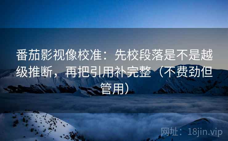 番茄影视像校准:先校段落是不是越级推断,再把引用补完整(不费劲但管用) 番茄影视像校准:先校段落是不是越级推断,再把引用补完整(不费劲但管用)