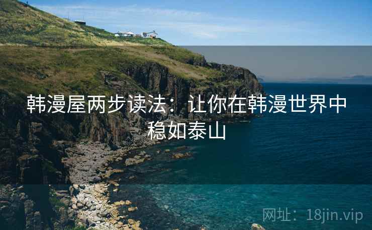 韩漫屋两步读法:让你在韩漫世界中稳如泰山 韩漫屋两步读法:让你在韩漫世界中稳如泰山