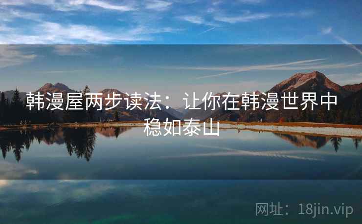 韩漫屋两步读法:让你在韩漫世界中稳如泰山 韩漫屋两步读法:让你在韩漫世界中稳如泰山