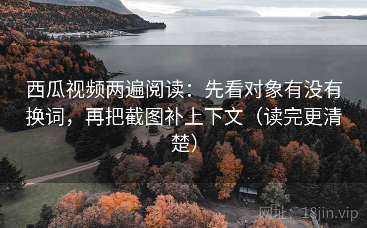 西瓜视频两遍阅读:先看对象有没有换词,再把截图补上下文(读完更清楚) 西瓜视频两遍阅读:先看对象有没有换词,再把截图补上下文(读完更清楚)