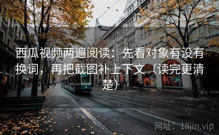 西瓜视频两遍阅读:先看对象有没有换词,再把截图补上下文(读完更清楚) 西瓜视频两遍阅读:先看对象有没有换词,再把截图补上下文(读完更清楚)
