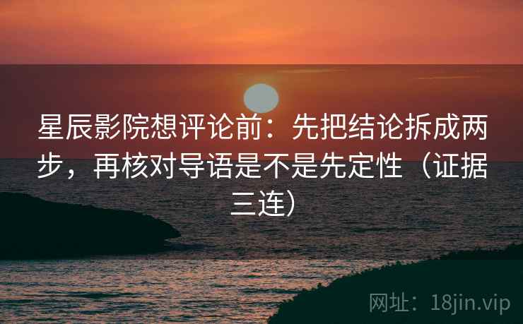 星辰影院想评论前：先把结论拆成两步，再核对导语是不是先定性（证据三连）