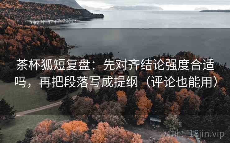 茶杯狐短复盘:先对齐结论强度合适吗,再把段落写成提纲(评论也能用) 茶杯狐短复盘:先对齐结论强度合适吗,再把段落写成提纲(评论也能用)