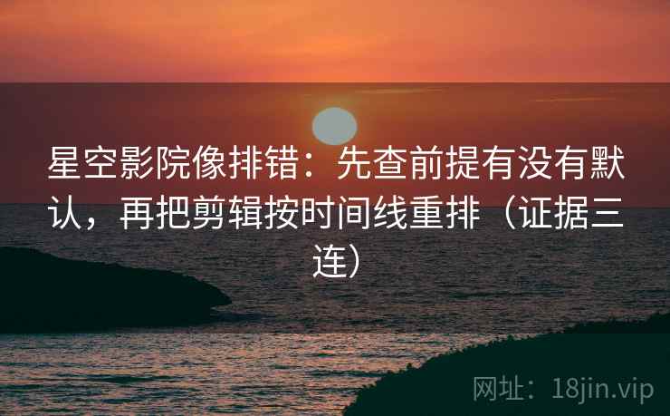 星空影院像排错:先查前提有没有默认,再把剪辑按时间线重排(证据三连) 星空影院像排错:先查前提有没有默认,再把剪辑按时间线重排(证据三连)